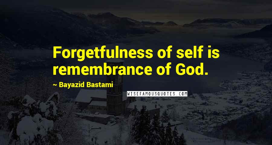 Bayazid Bastami Quotes: Forgetfulness of self is remembrance of God.