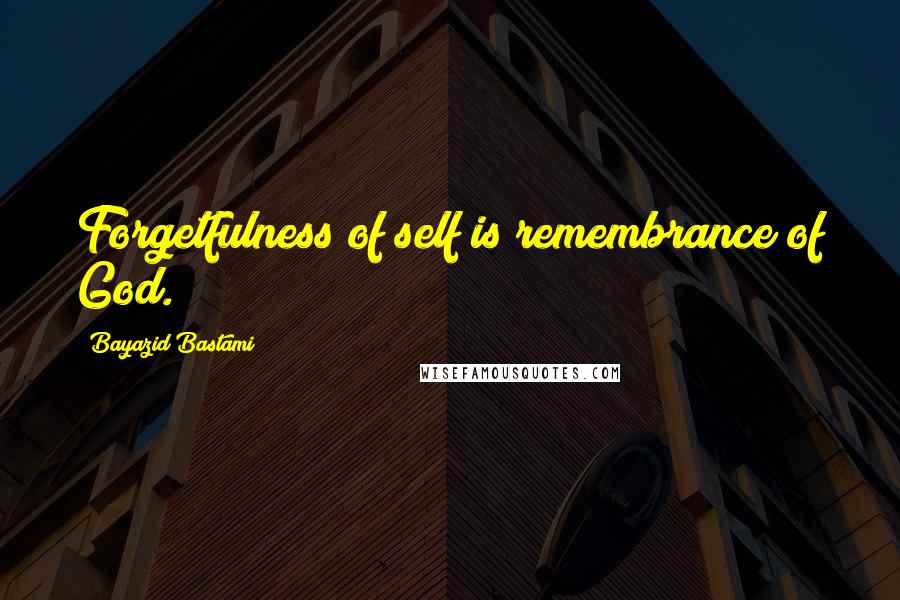 Bayazid Bastami Quotes: Forgetfulness of self is remembrance of God.