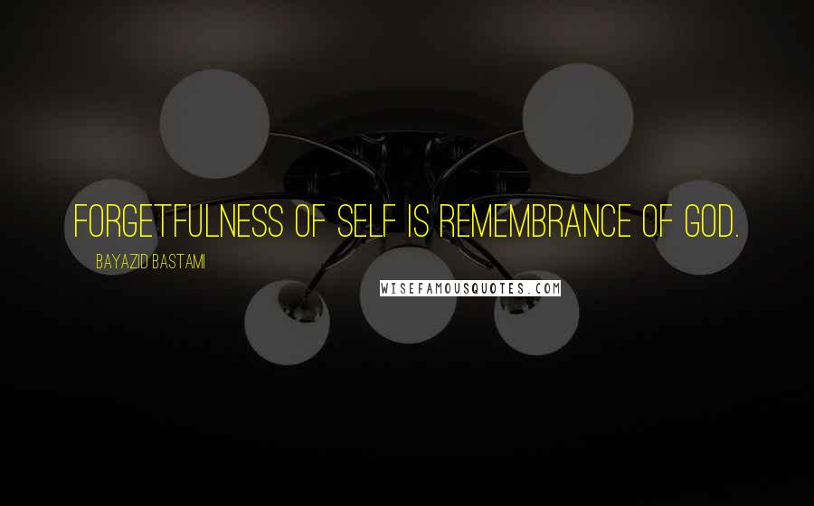 Bayazid Bastami Quotes: Forgetfulness of self is remembrance of God.