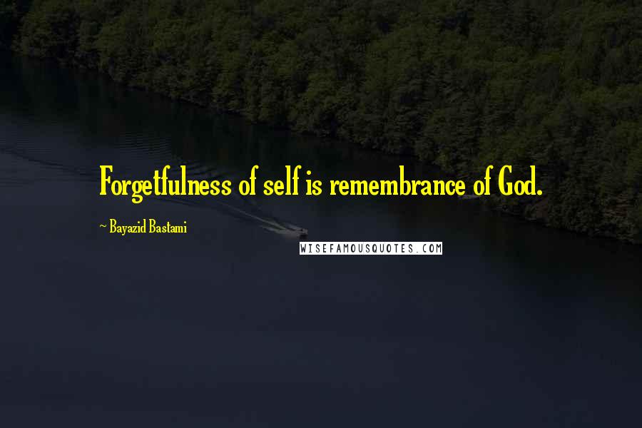 Bayazid Bastami Quotes: Forgetfulness of self is remembrance of God.