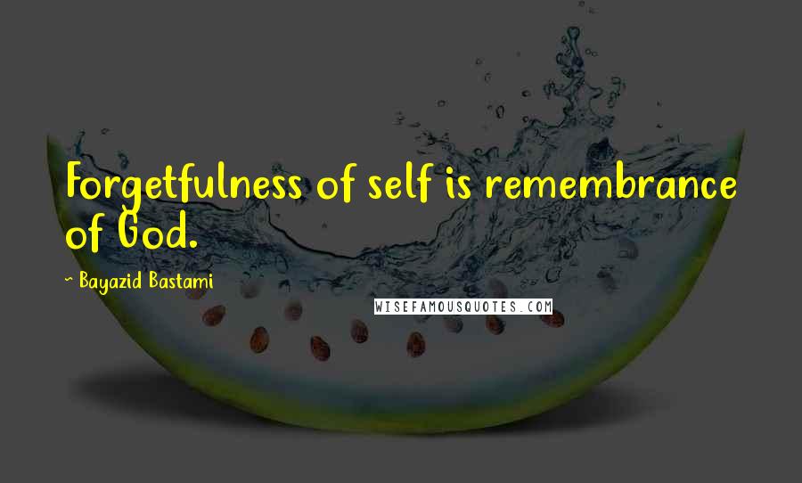 Bayazid Bastami Quotes: Forgetfulness of self is remembrance of God.