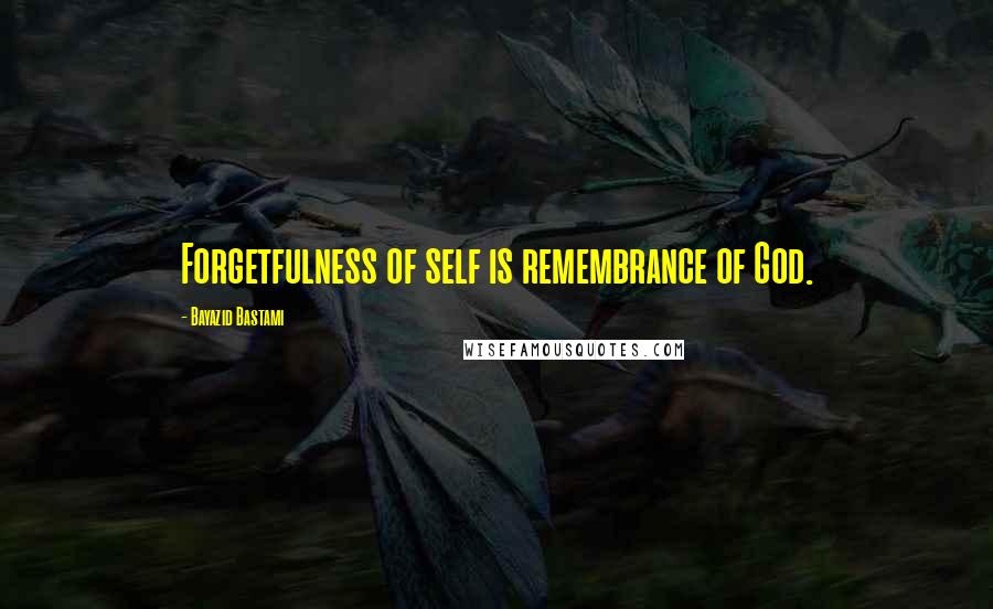 Bayazid Bastami Quotes: Forgetfulness of self is remembrance of God.