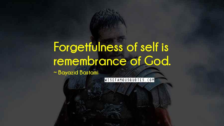 Bayazid Bastami Quotes: Forgetfulness of self is remembrance of God.