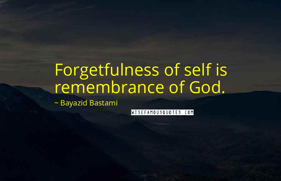 Bayazid Bastami Quotes: Forgetfulness of self is remembrance of God.