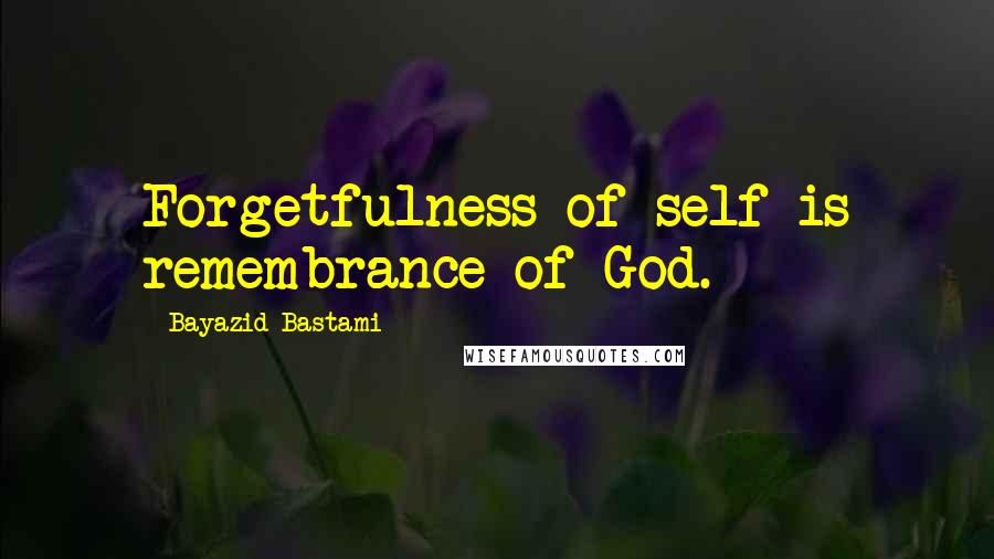 Bayazid Bastami Quotes: Forgetfulness of self is remembrance of God.