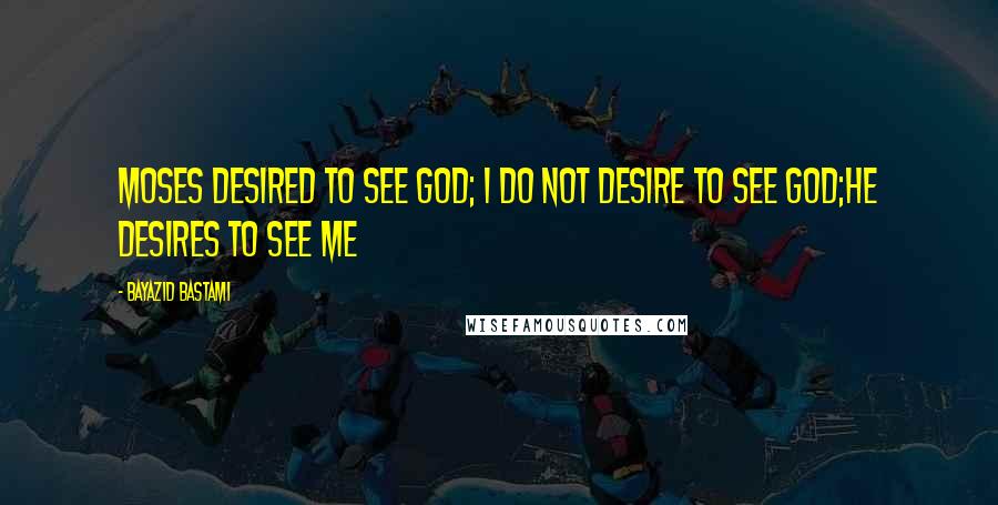 Bayazid Bastami Quotes: Moses desired to see God; I do not desire to see God;He desires to see me