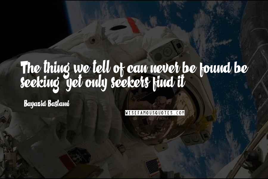 Bayazid Bastami Quotes: The thing we tell of can never be found be seeking, yet only seekers find it.