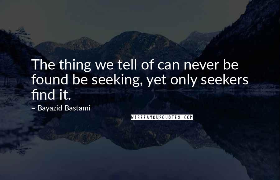 Bayazid Bastami Quotes: The thing we tell of can never be found be seeking, yet only seekers find it.