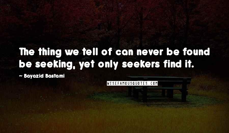 Bayazid Bastami Quotes: The thing we tell of can never be found be seeking, yet only seekers find it.