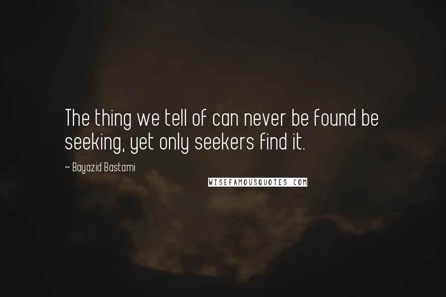 Bayazid Bastami Quotes: The thing we tell of can never be found be seeking, yet only seekers find it.