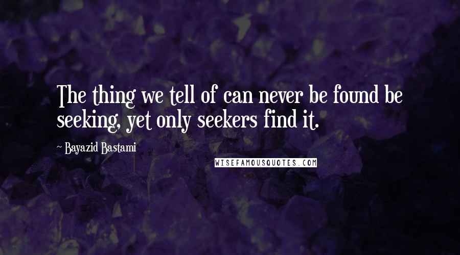 Bayazid Bastami Quotes: The thing we tell of can never be found be seeking, yet only seekers find it.