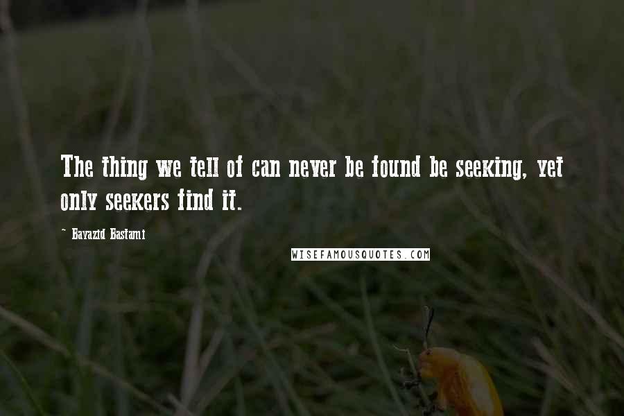 Bayazid Bastami Quotes: The thing we tell of can never be found be seeking, yet only seekers find it.