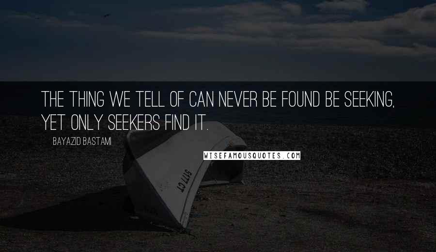 Bayazid Bastami Quotes: The thing we tell of can never be found be seeking, yet only seekers find it.
