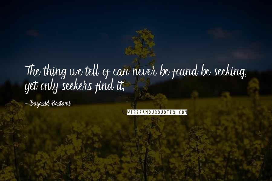 Bayazid Bastami Quotes: The thing we tell of can never be found be seeking, yet only seekers find it.