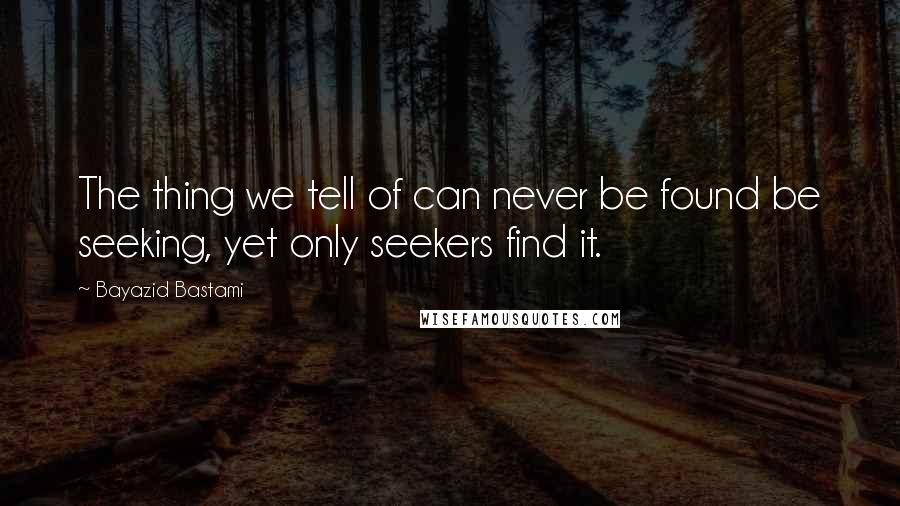 Bayazid Bastami Quotes: The thing we tell of can never be found be seeking, yet only seekers find it.