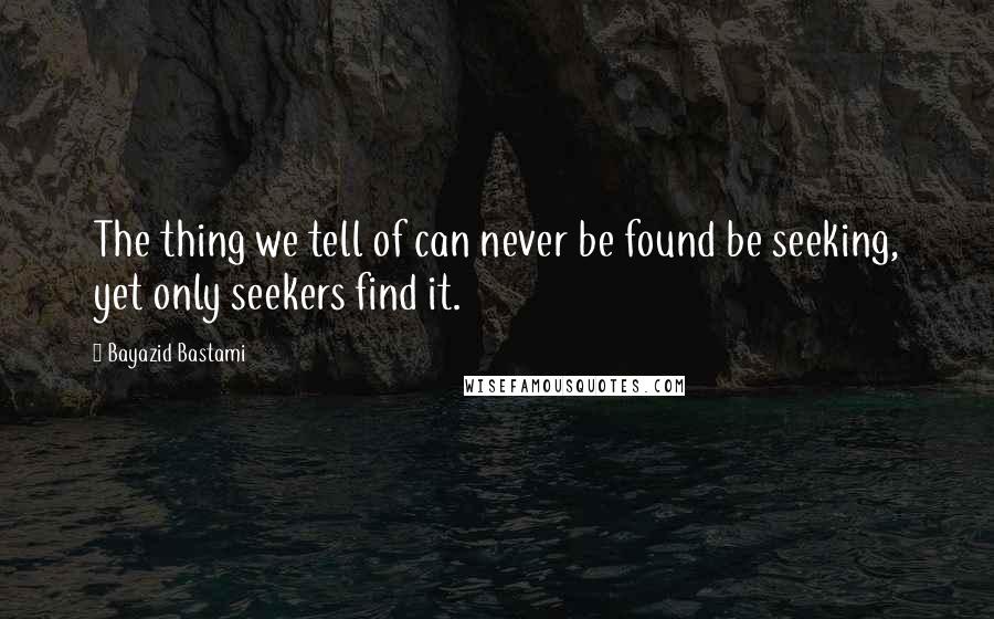 Bayazid Bastami Quotes: The thing we tell of can never be found be seeking, yet only seekers find it.