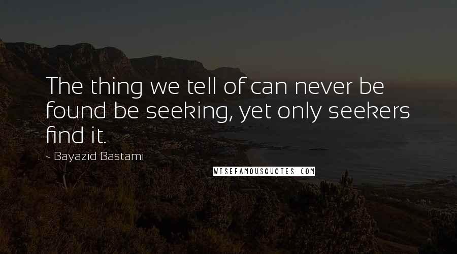 Bayazid Bastami Quotes: The thing we tell of can never be found be seeking, yet only seekers find it.