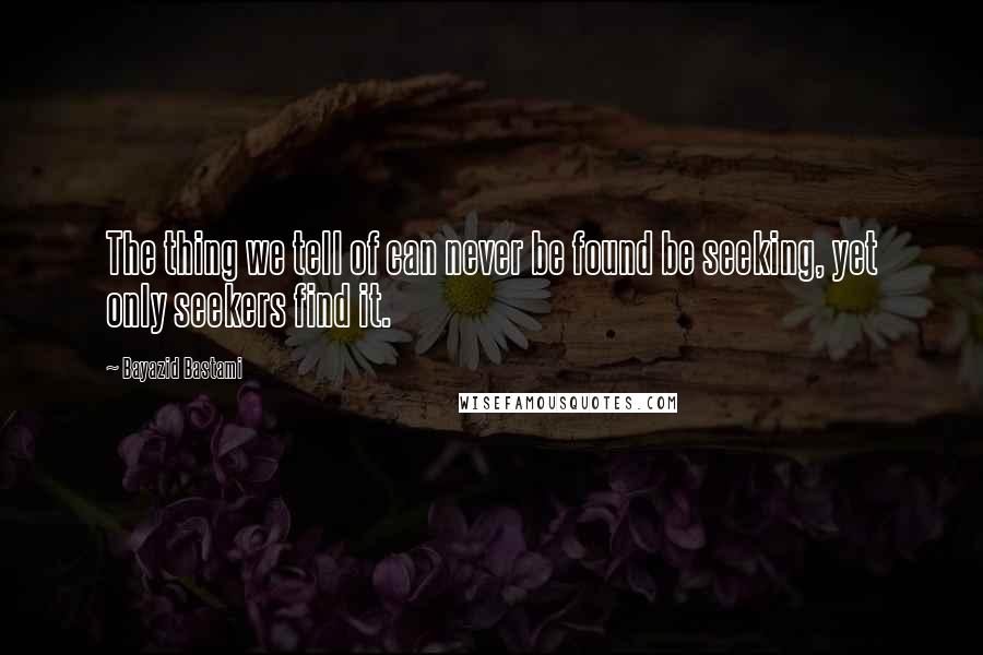 Bayazid Bastami Quotes: The thing we tell of can never be found be seeking, yet only seekers find it.