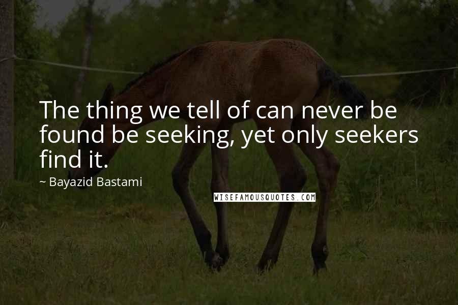 Bayazid Bastami Quotes: The thing we tell of can never be found be seeking, yet only seekers find it.