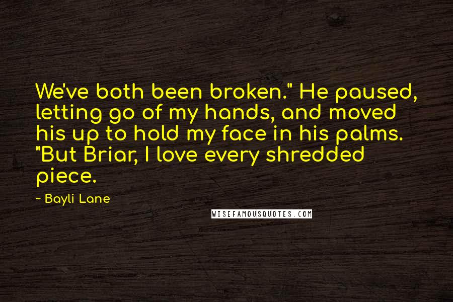 Bayli Lane Quotes: We've both been broken." He paused, letting go of my hands, and moved his up to hold my face in his palms. "But Briar, I love every shredded piece.