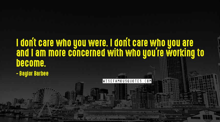 Baylor Barbee Quotes: I don't care who you were. I don't care who you are and I am more concerned with who you're working to become.