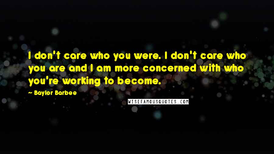 Baylor Barbee Quotes: I don't care who you were. I don't care who you are and I am more concerned with who you're working to become.