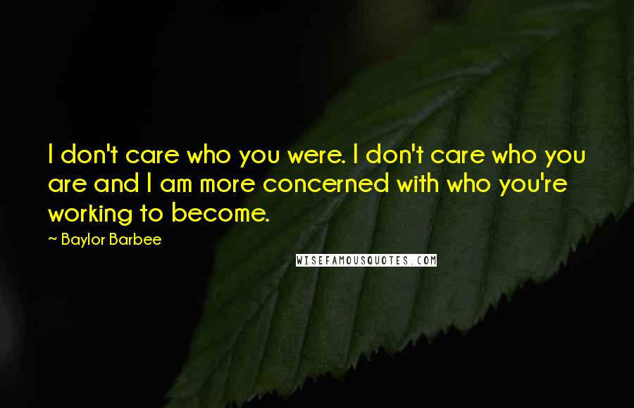 Baylor Barbee Quotes: I don't care who you were. I don't care who you are and I am more concerned with who you're working to become.