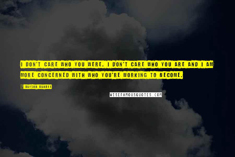 Baylor Barbee Quotes: I don't care who you were. I don't care who you are and I am more concerned with who you're working to become.