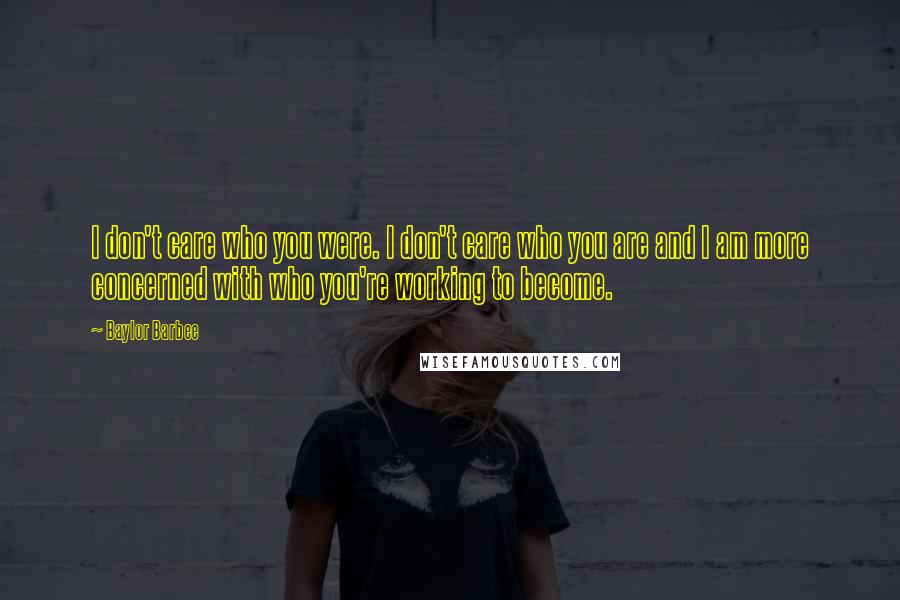 Baylor Barbee Quotes: I don't care who you were. I don't care who you are and I am more concerned with who you're working to become.