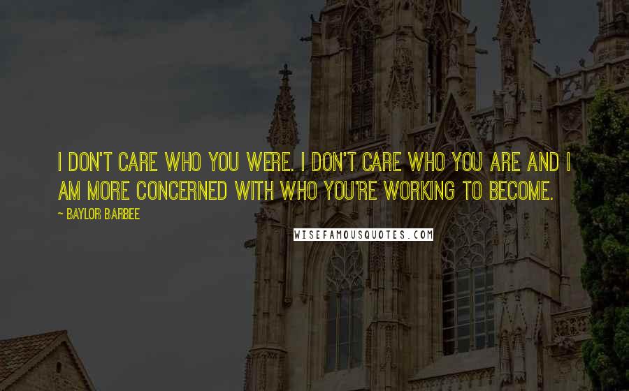 Baylor Barbee Quotes: I don't care who you were. I don't care who you are and I am more concerned with who you're working to become.