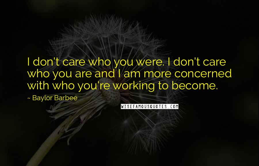 Baylor Barbee Quotes: I don't care who you were. I don't care who you are and I am more concerned with who you're working to become.