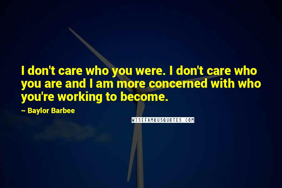 Baylor Barbee Quotes: I don't care who you were. I don't care who you are and I am more concerned with who you're working to become.