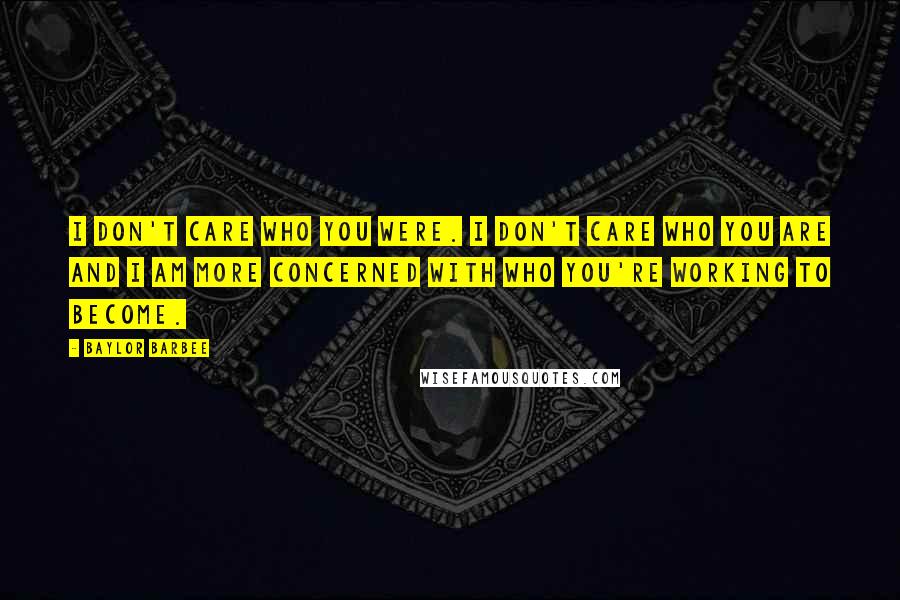 Baylor Barbee Quotes: I don't care who you were. I don't care who you are and I am more concerned with who you're working to become.