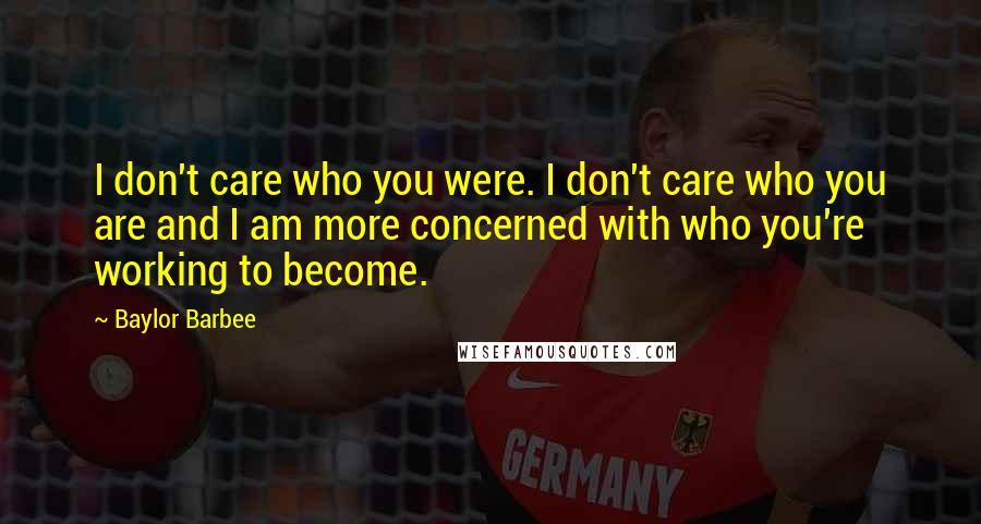 Baylor Barbee Quotes: I don't care who you were. I don't care who you are and I am more concerned with who you're working to become.