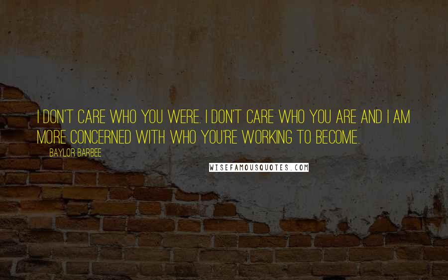 Baylor Barbee Quotes: I don't care who you were. I don't care who you are and I am more concerned with who you're working to become.