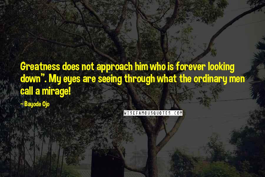Bayode Ojo Quotes: Greatness does not approach him who is forever looking down". My eyes are seeing through what the ordinary men call a mirage!