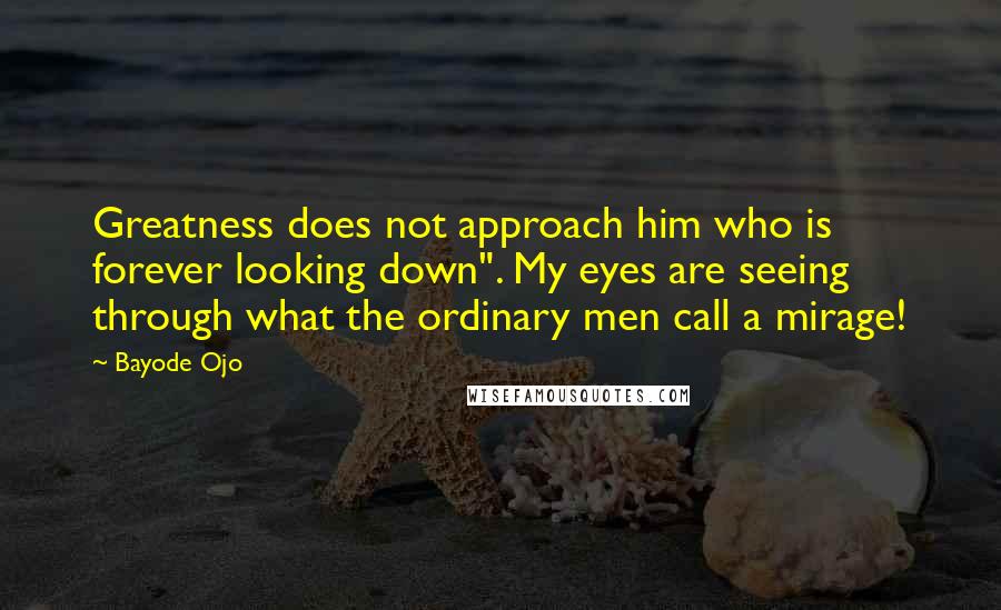 Bayode Ojo Quotes: Greatness does not approach him who is forever looking down". My eyes are seeing through what the ordinary men call a mirage!