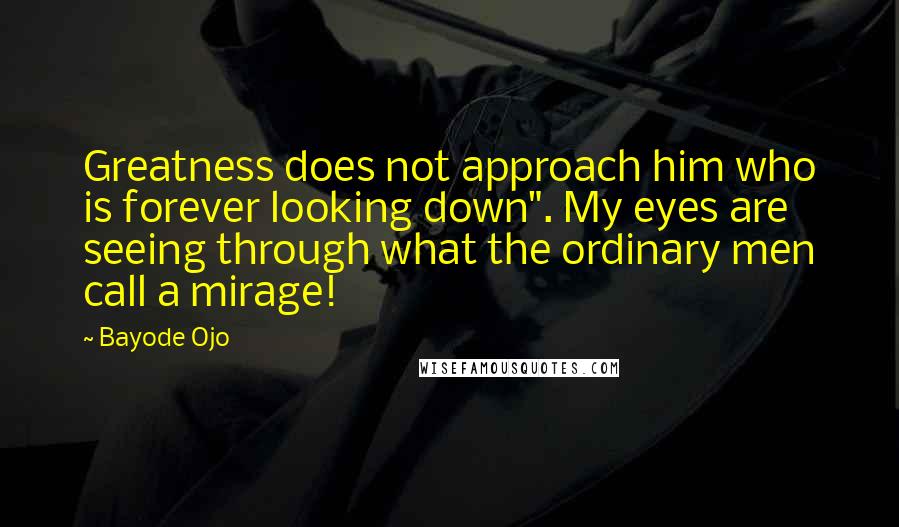 Bayode Ojo Quotes: Greatness does not approach him who is forever looking down". My eyes are seeing through what the ordinary men call a mirage!