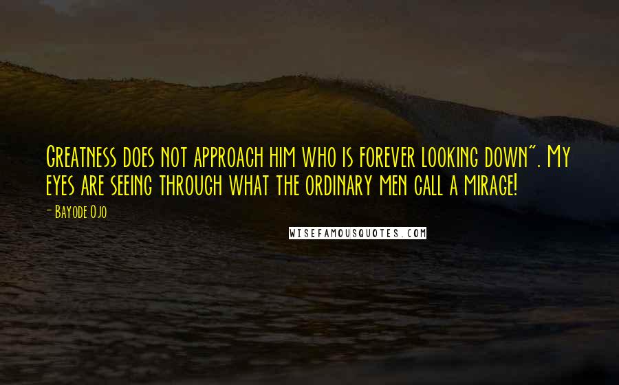 Bayode Ojo Quotes: Greatness does not approach him who is forever looking down". My eyes are seeing through what the ordinary men call a mirage!
