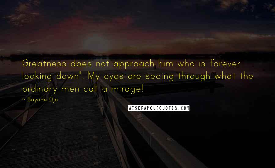 Bayode Ojo Quotes: Greatness does not approach him who is forever looking down". My eyes are seeing through what the ordinary men call a mirage!