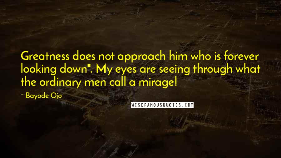 Bayode Ojo Quotes: Greatness does not approach him who is forever looking down". My eyes are seeing through what the ordinary men call a mirage!