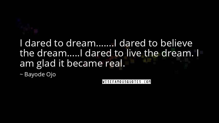 Bayode Ojo Quotes: I dared to dream.......I dared to believe the dream.....I dared to live the dream. I am glad it became real.