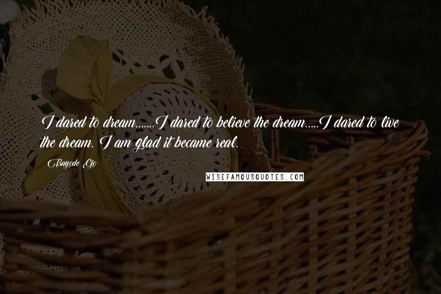 Bayode Ojo Quotes: I dared to dream.......I dared to believe the dream.....I dared to live the dream. I am glad it became real.