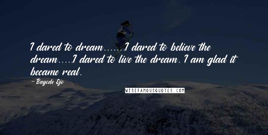 Bayode Ojo Quotes: I dared to dream.......I dared to believe the dream.....I dared to live the dream. I am glad it became real.