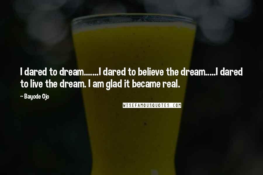 Bayode Ojo Quotes: I dared to dream.......I dared to believe the dream.....I dared to live the dream. I am glad it became real.