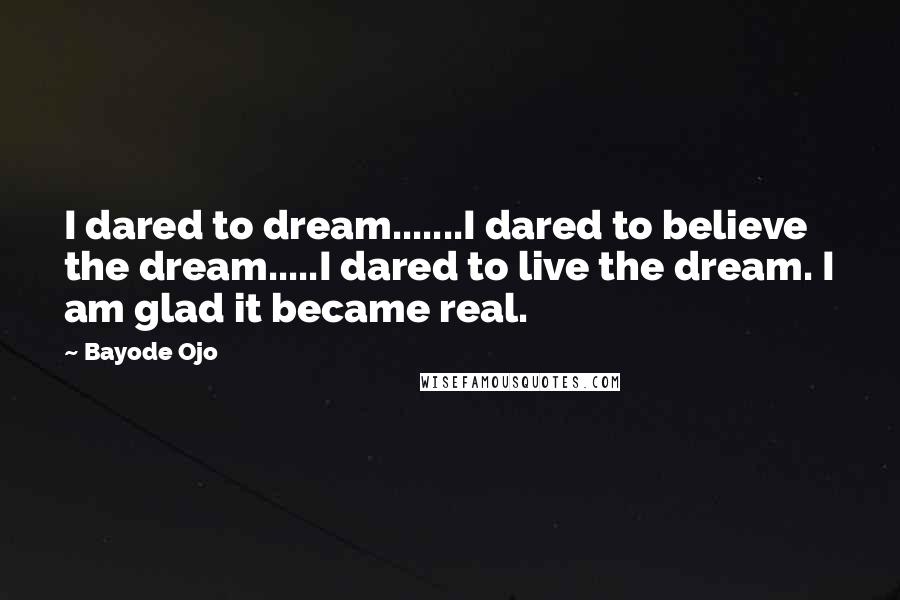 Bayode Ojo Quotes: I dared to dream.......I dared to believe the dream.....I dared to live the dream. I am glad it became real.