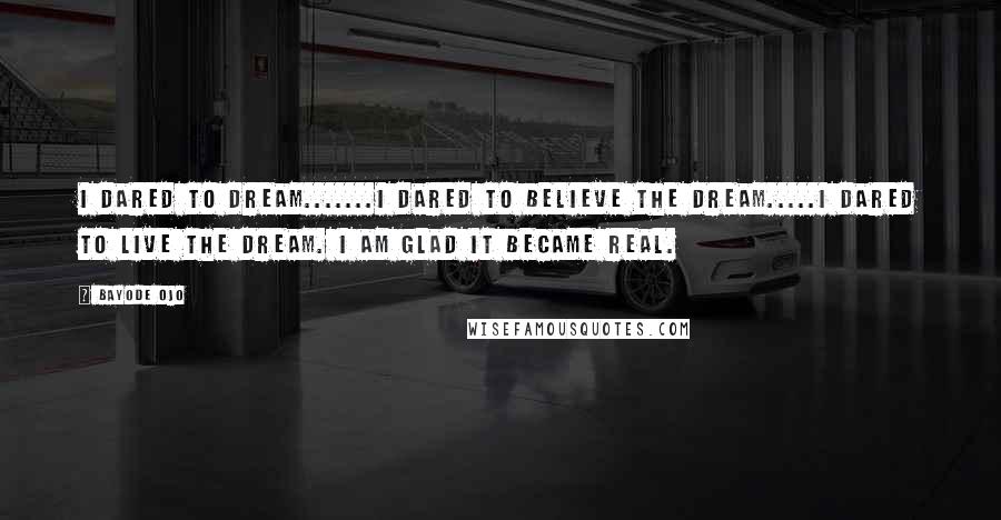 Bayode Ojo Quotes: I dared to dream.......I dared to believe the dream.....I dared to live the dream. I am glad it became real.