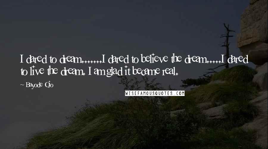 Bayode Ojo Quotes: I dared to dream.......I dared to believe the dream.....I dared to live the dream. I am glad it became real.