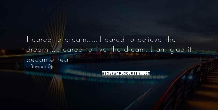 Bayode Ojo Quotes: I dared to dream.......I dared to believe the dream.....I dared to live the dream. I am glad it became real.