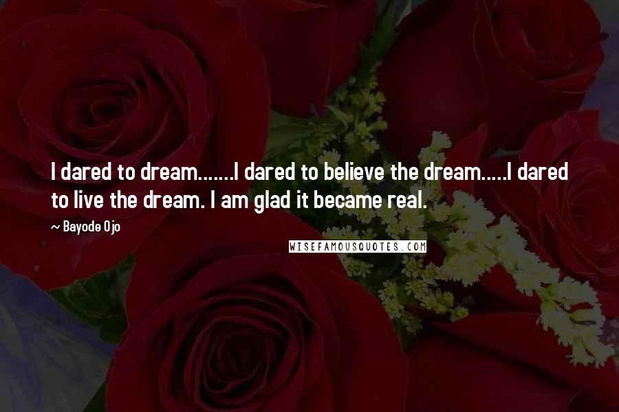 Bayode Ojo Quotes: I dared to dream.......I dared to believe the dream.....I dared to live the dream. I am glad it became real.